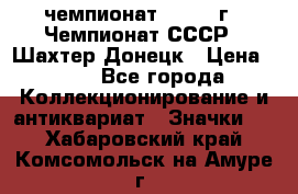 11.1) чемпионат : 1975 г - Чемпионат СССР - Шахтер-Донецк › Цена ­ 49 - Все города Коллекционирование и антиквариат » Значки   . Хабаровский край,Комсомольск-на-Амуре г.